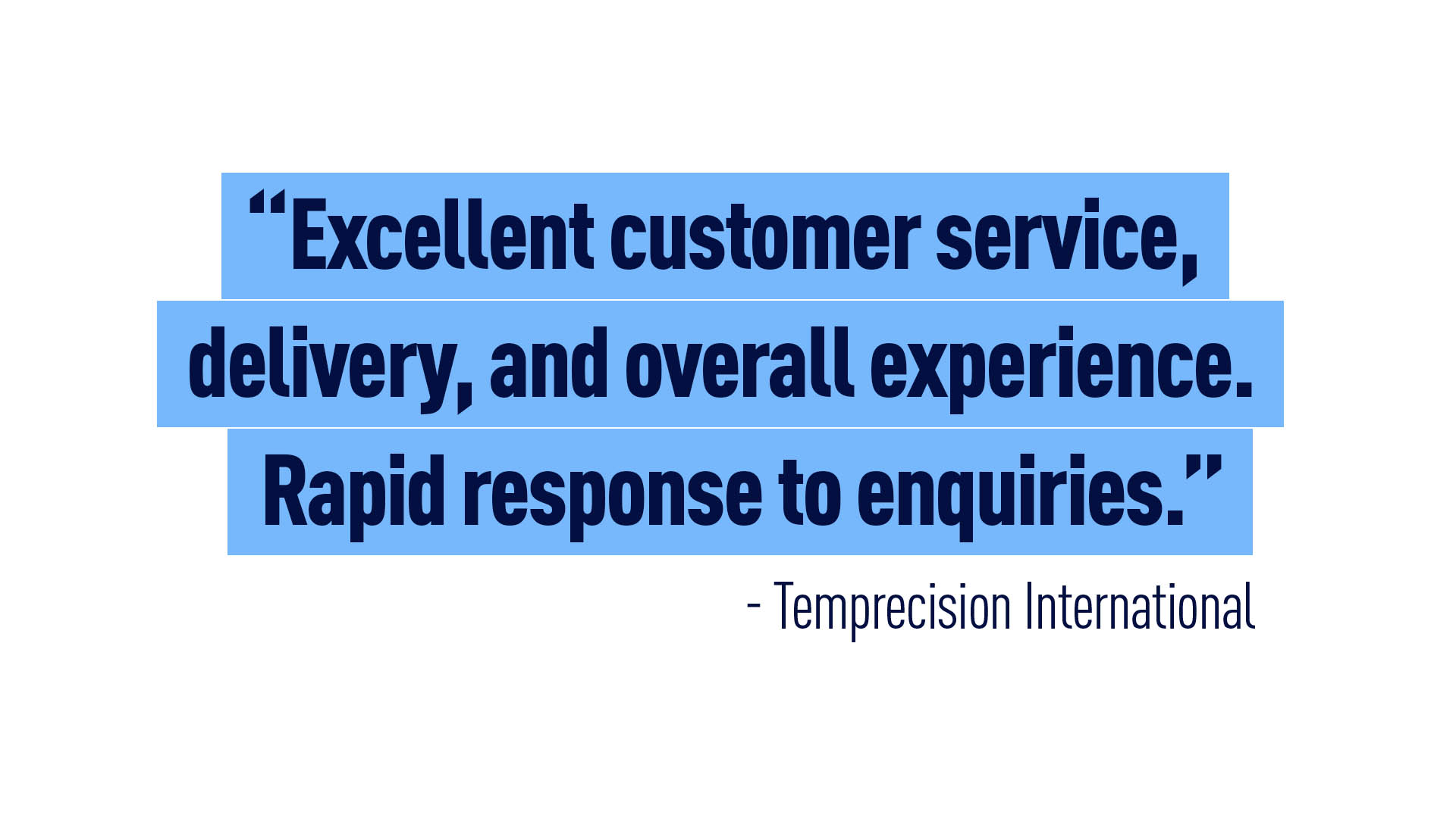 “Excellent customer service, delivery, and overall experience. Rapid response to enquiries.” - Temprecision International