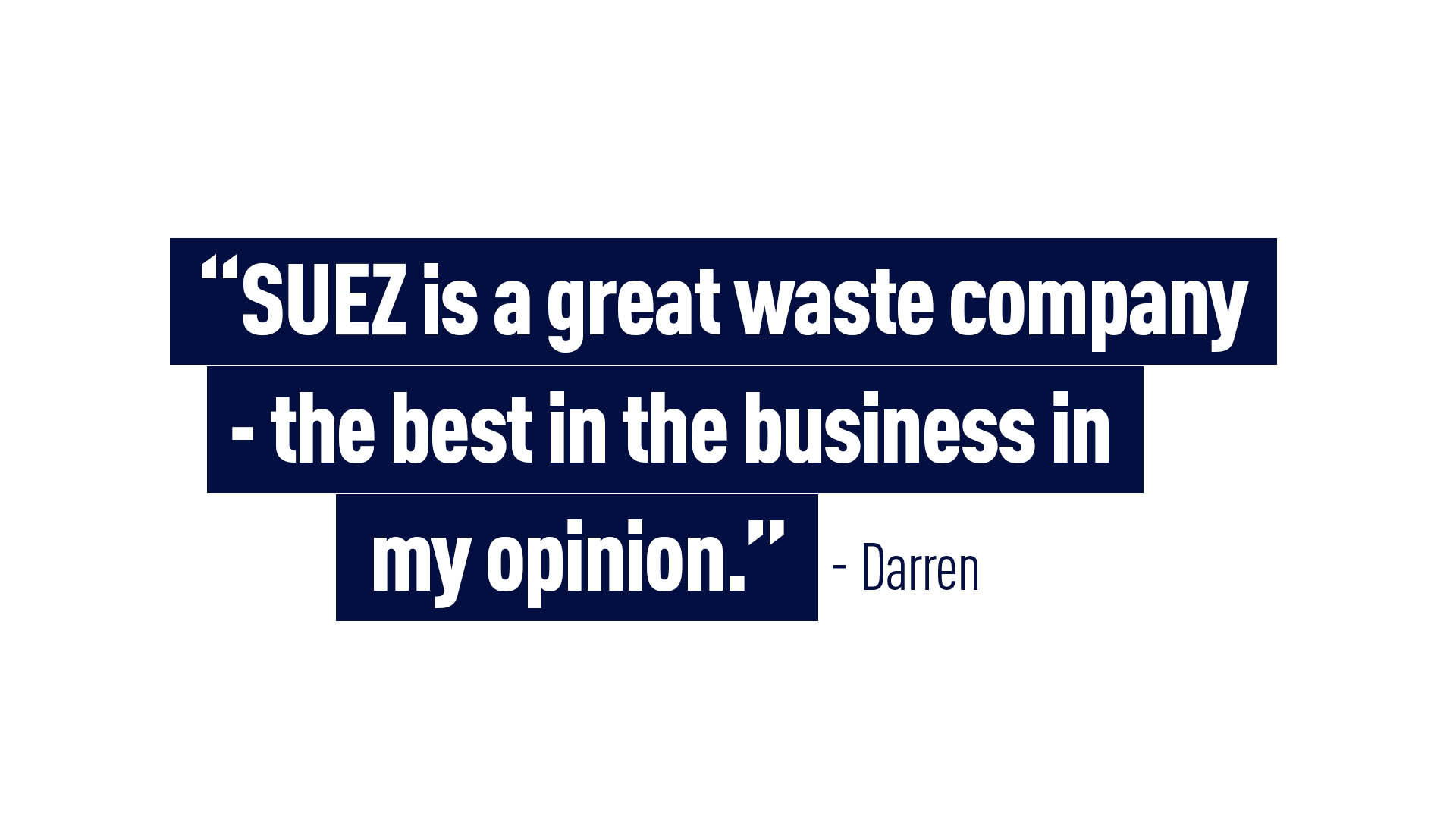 “SUEZ is a great waste Company - the best in the business in my opinion!” - Darren