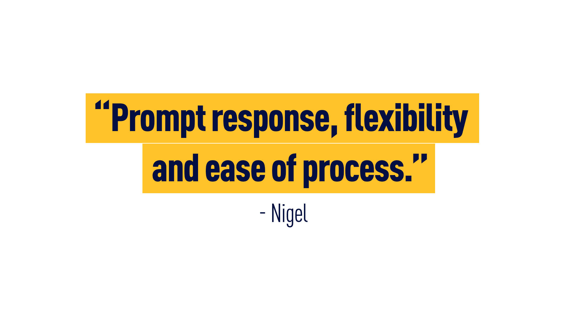“Prompt response, flexibility, and ease of process.” - Nigel
